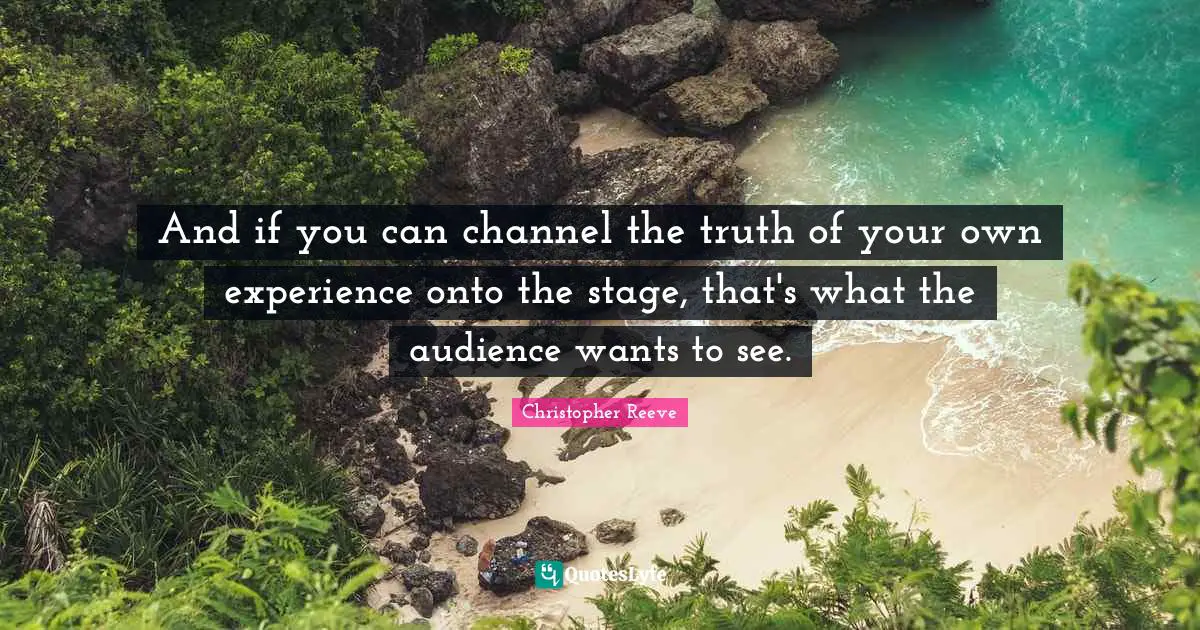 And if you can channel the truth of your own experience onto the stage, that's what the audience wants to see.