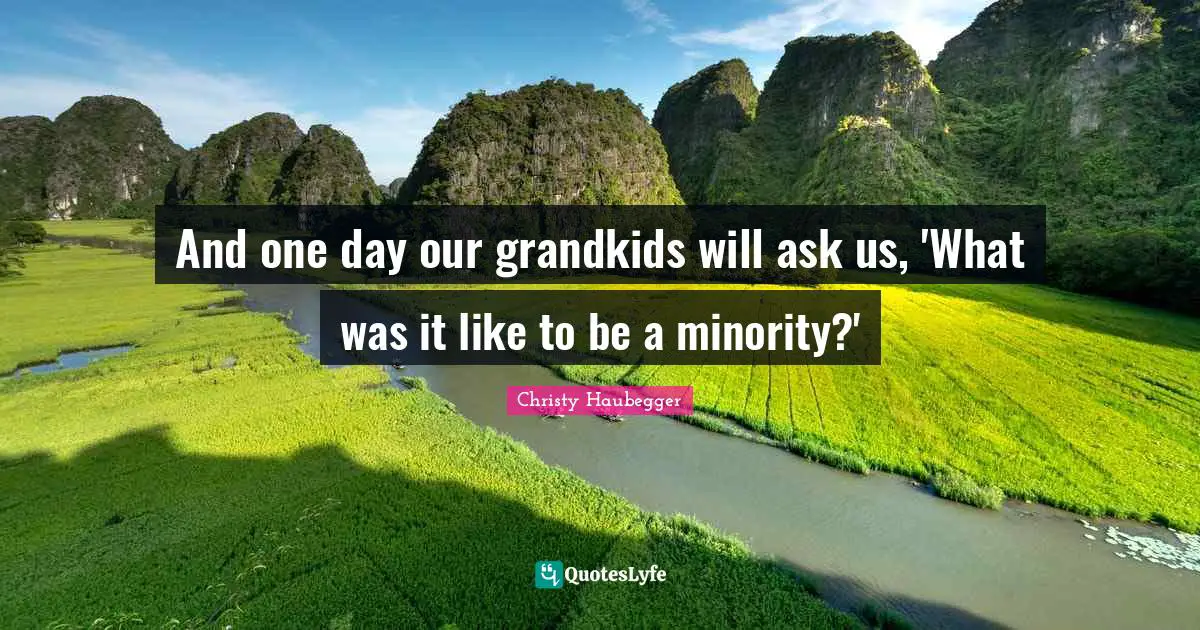 And one day our grandkids will ask us, 'What was it like to be a minority?'