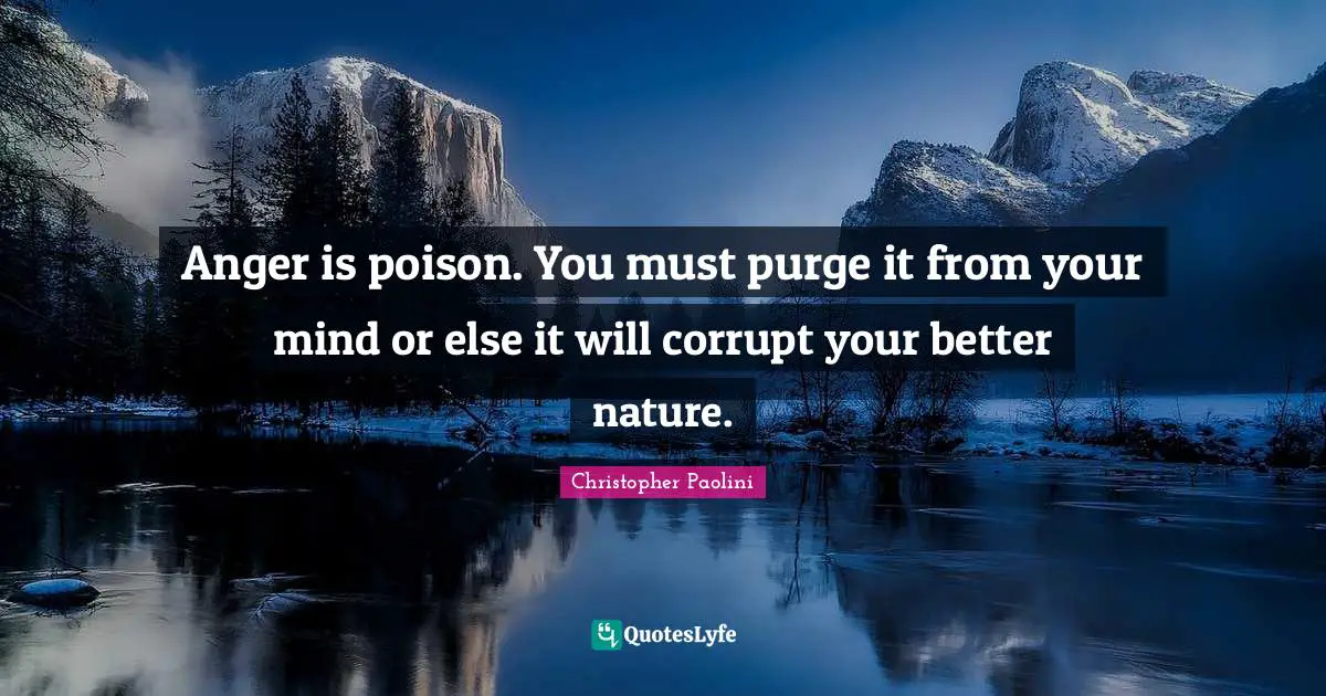 Anger is poison. You must purge it from your mind or else it will corrupt your better nature.