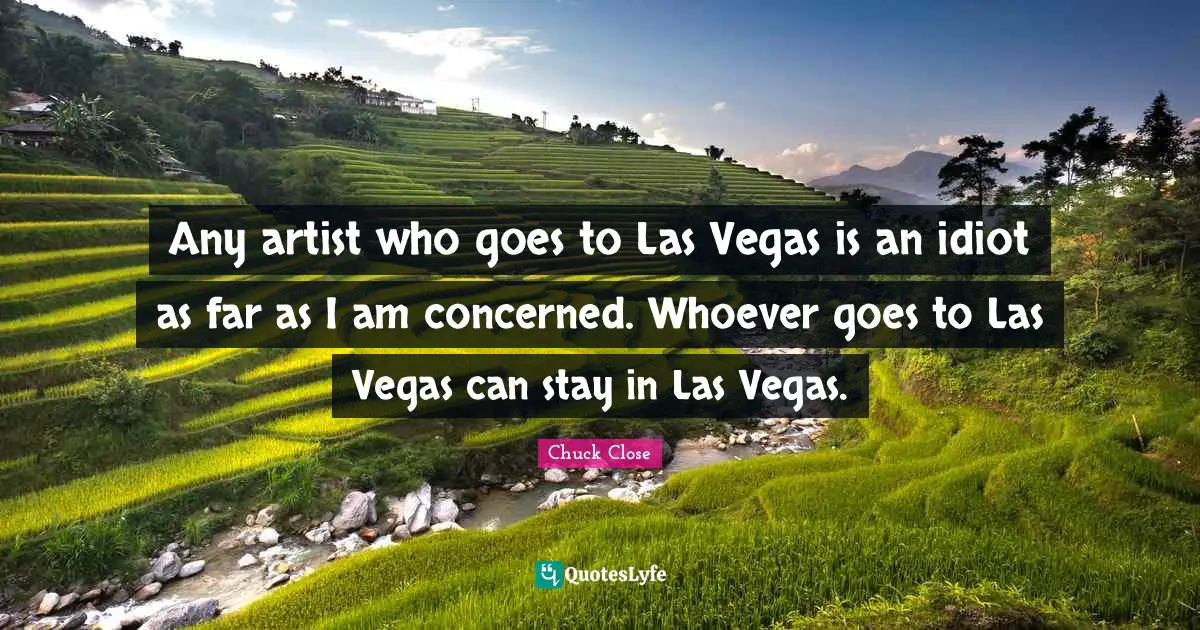 Any artist who goes to Las Vegas is an idiot as far as I am concerned. Whoever goes to Las Vegas can stay in Las Vegas.