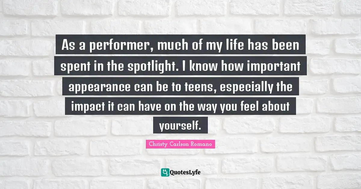 What Is Life About Quotes: "As a performer, much of my life has been spent in the spotlight. I know how important appearance can be to teens, especially the impact it can have on the way you feel about yourself."