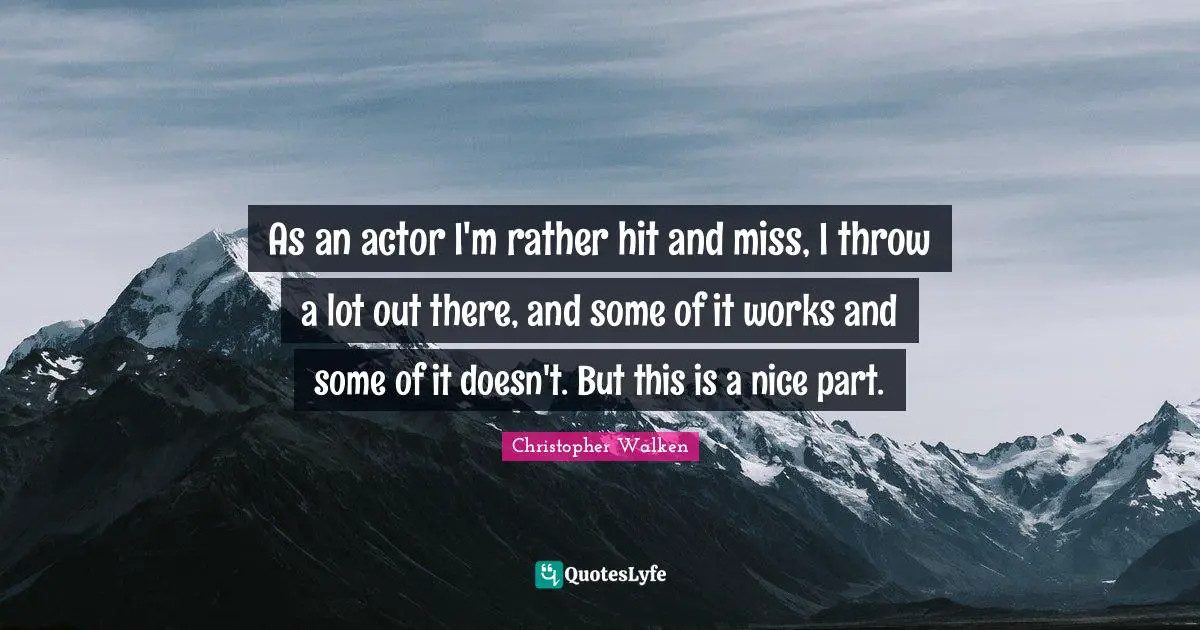 As an actor I'm rather hit and miss, I throw a lot out there, and some of it works and some of it doesn't. But this is a nice part.
