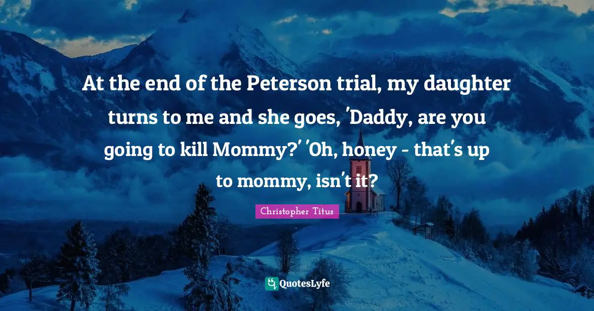 Christopher Titus Quotes: "At the end of the Peterson trial, my daughter turns to me and she goes, 'Daddy, are you going to kill Mommy?' 'Oh, honey - that's up to mommy, isn't it?"