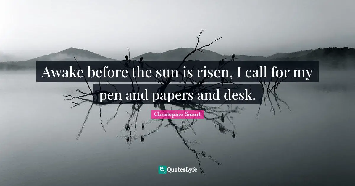 Awake before the sun is risen, I call for my pen and papers and desk.