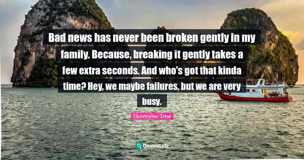 Christopher Titus Quotes: "Bad news has never been broken gently in my family. Because, breaking it gently takes a few extra seconds. And who's got that kinda time? Hey, we maybe failures, but we are very busy."