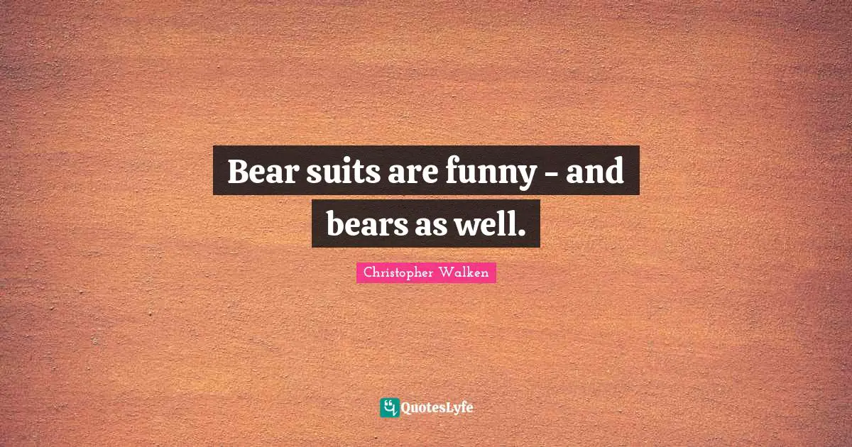 Christopher Walken Quotes: "Bear suits are funny - and bears as well."
