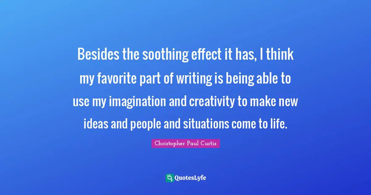 Besides the soothing effect it has, I think my favorite part of writing is being able to use my imagination and creativity to make new ideas and people and situations come to life.