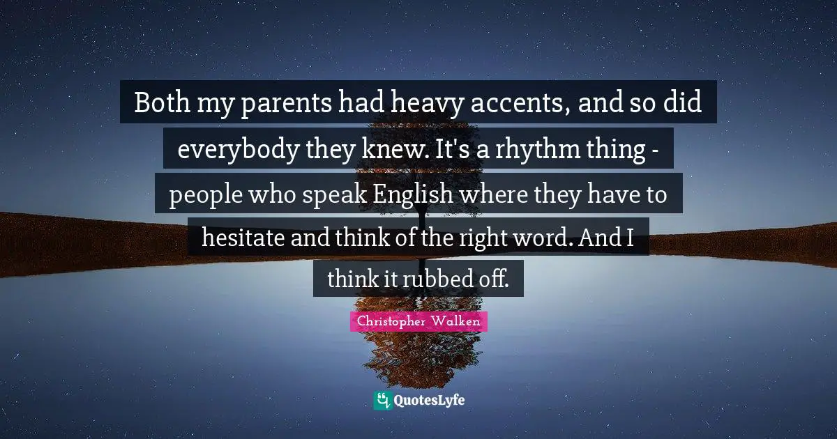 Christopher Walken Quotes: "Both my parents had heavy accents, and so did everybody they knew. It's a rhythm thing - people who speak English where they have to hesitate and think of the right word. And I think it rubbed off."