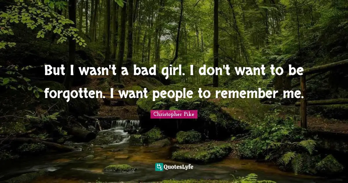But I wasn't a bad girl. I don't want to be forgotten. I want people to remember me.