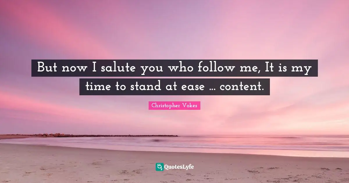 But now I salute you who follow me, It is my time to stand at ease ... content.