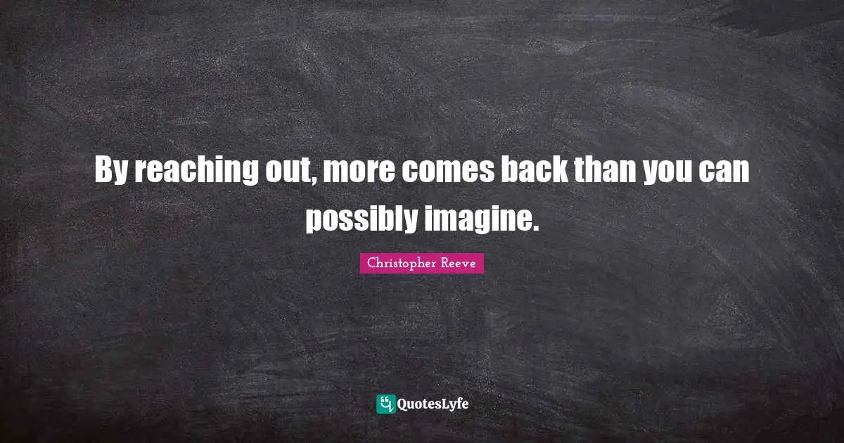 By reaching out, more comes back than you can possibly imagine.