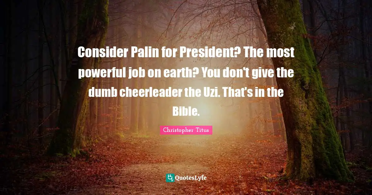 Christopher Titus Quotes: "Consider Palin for President? The most powerful job on earth? You don't give the dumb cheerleader the Uzi. That's in the Bible."