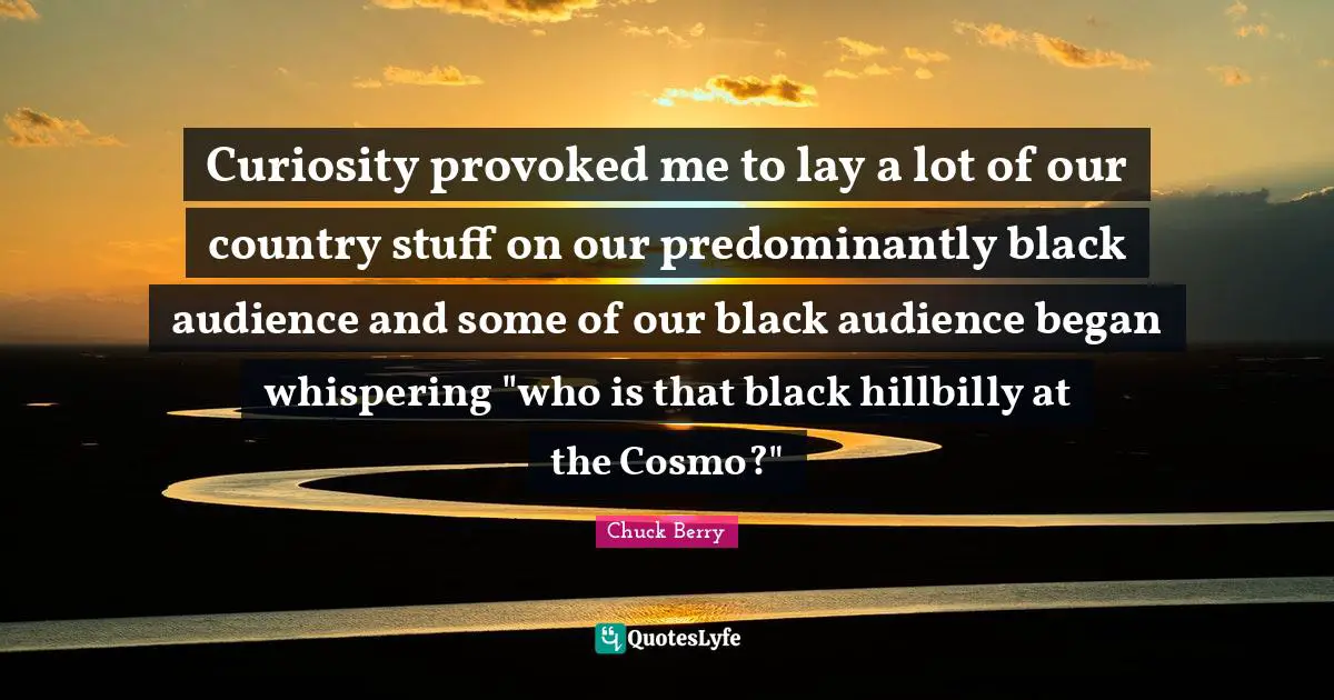 Curiosity provoked me to lay a lot of our country stuff on our predominantly black audience and some of our black audience began whispering "who is that black hillbilly at the Cosmo?"