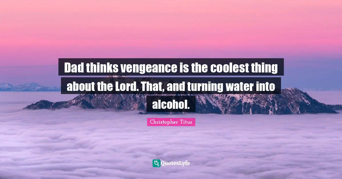 Christopher Titus Quotes: "Dad thinks vengeance is the coolest thing about the Lord. That, and turning water into alcohol."