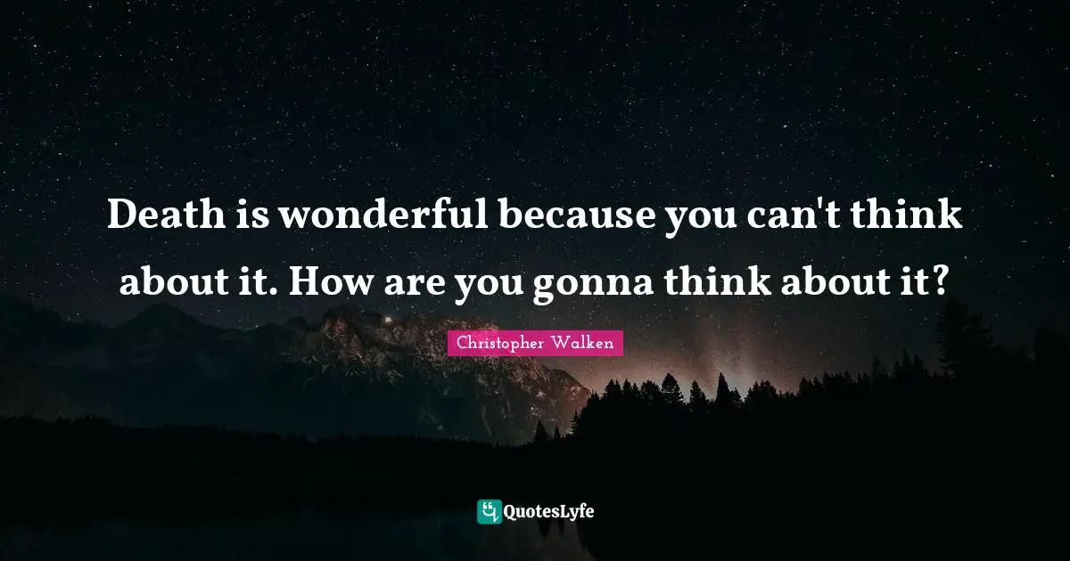 Death is wonderful because you can't think about it. How are you gonna think about it?