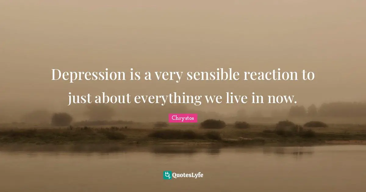 Depression is a very sensible reaction to just about everything we live in now.