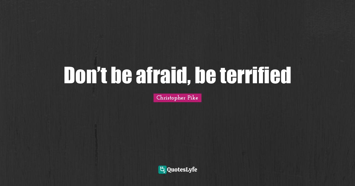Don’t be afraid, be terrified