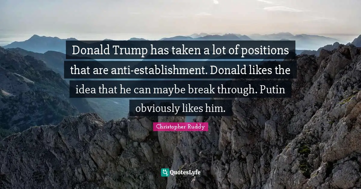Donald Trump has taken a lot of positions that are anti-establishment. Donald likes the idea that he can maybe break through. Putin obviously likes him.