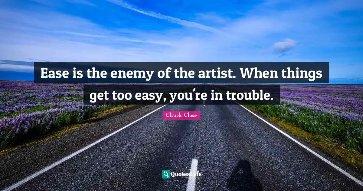 Ease is the enemy of the artist. When things get too easy, you're in trouble.