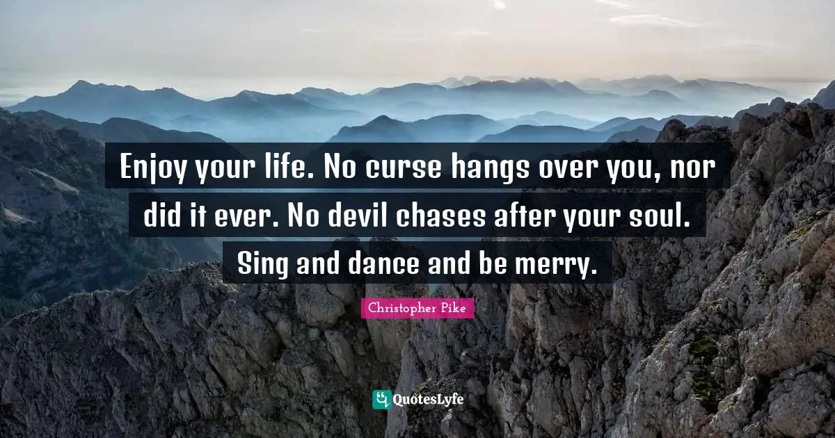Over You Quotes: "Enjoy your life. No curse hangs over you, nor did it ever. No devil chases after your soul. Sing and dance and be merry."