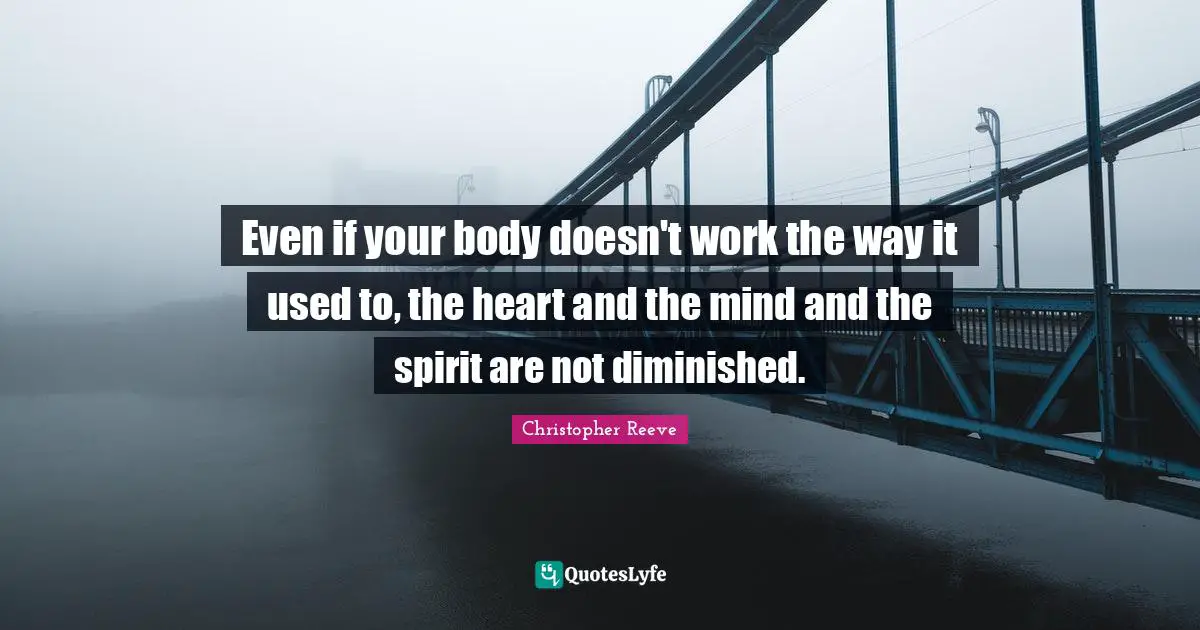 Even if your body doesn't work the way it used to, the heart and the mind and the spirit are not diminished.