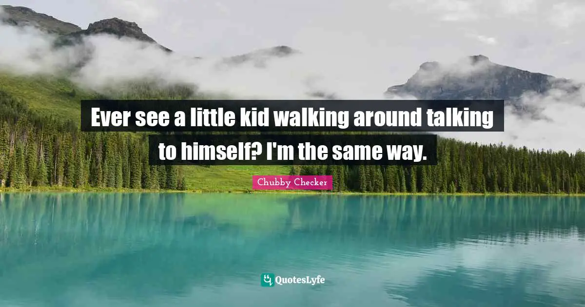 Ever see a little kid walking around talking to himself? I'm the same way.