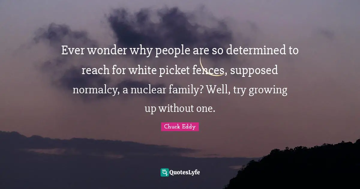 Ever wonder why people are so determined to reach for white picket fences, supposed normalcy, a nuclear family? Well, try growing up without one.