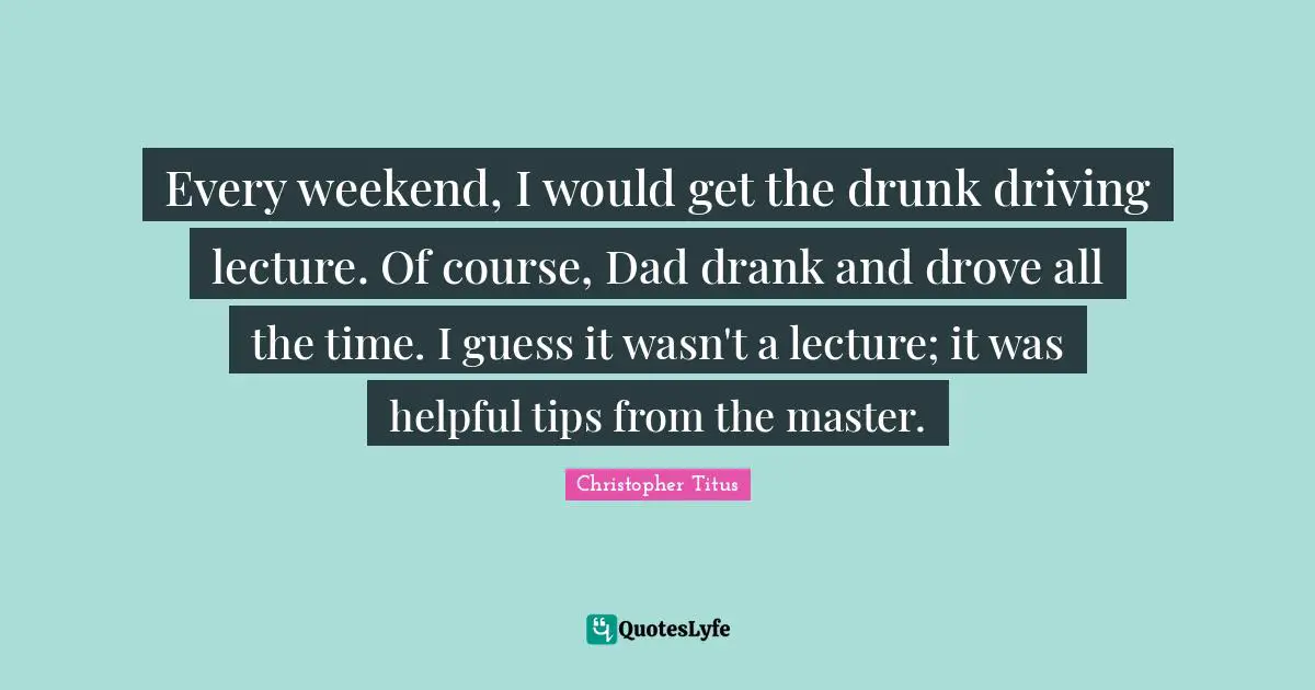 Be Helpful Quotes: "Every weekend, I would get the drunk driving lecture. Of course, Dad drank and drove all the time. I guess it wasn't a lecture; it was helpful tips from the master."