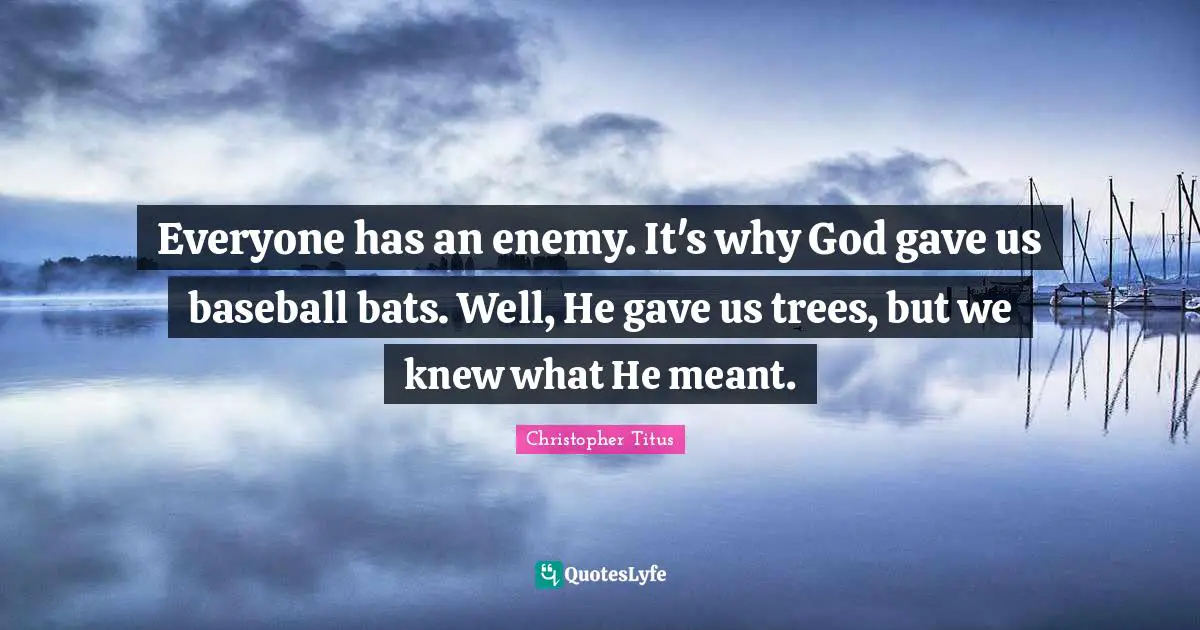 Christopher Titus Quotes: "Everyone has an enemy. It's why God gave us baseball bats. Well, He gave us trees, but we knew what He meant."