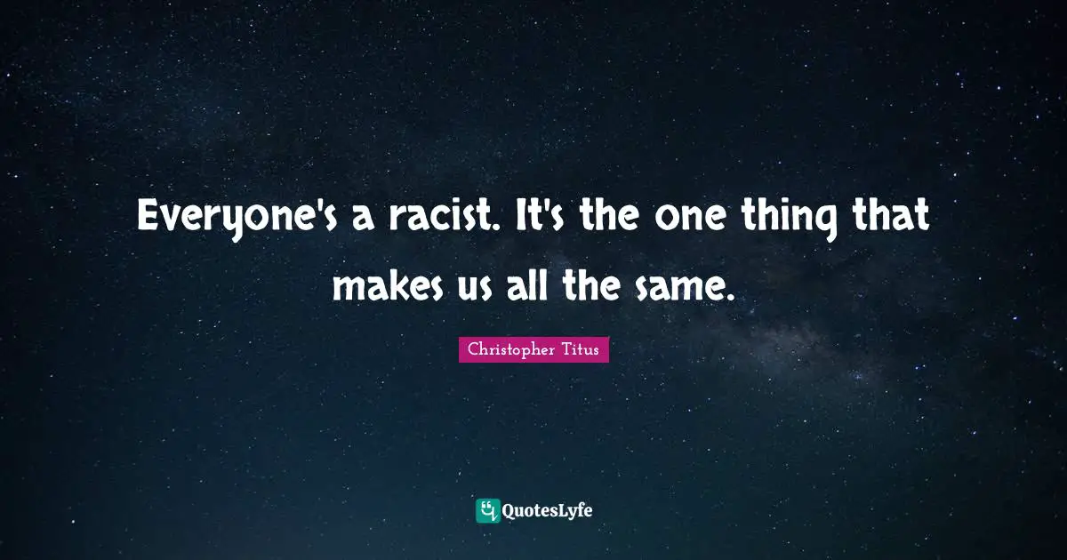 Everyone's a racist. It's the one thing that makes us all the same.