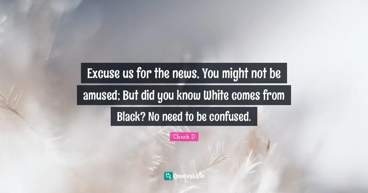 Excuse us for the news, You might not be amused; But did you know White comes from Black? No need to be confused.