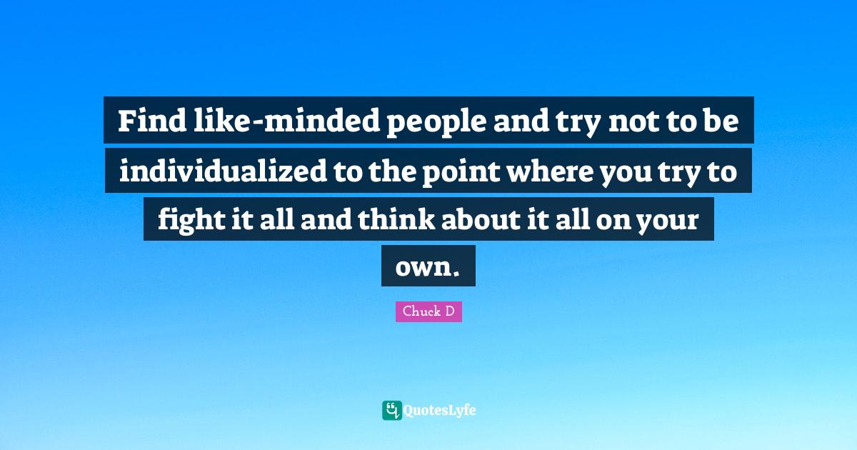 Find likeminded people and try not to be individualized to the point