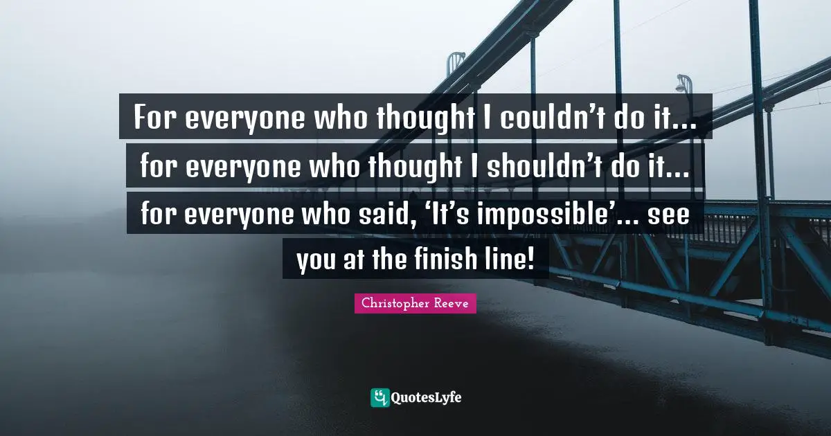 Finish Quotes: "For everyone who thought I couldn’t do it… for everyone who thought I shouldn’t do it… for everyone who said, ‘It’s impossible’… see you at the finish line!"