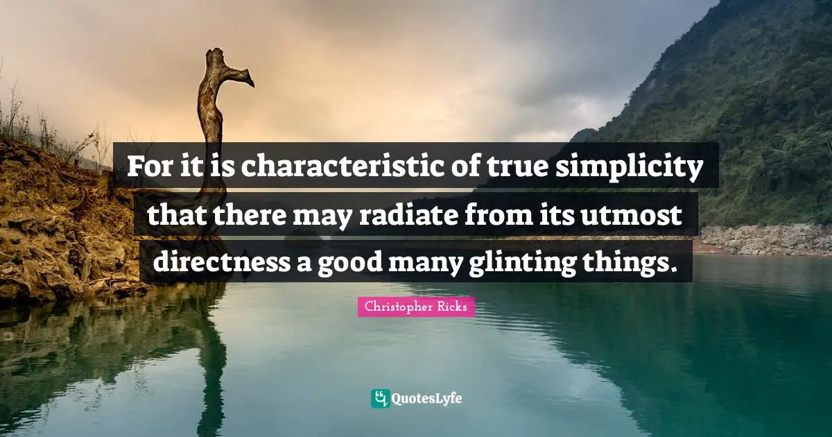 For it is characteristic of true simplicity that there may radiate from its utmost directness a good many glinting things.