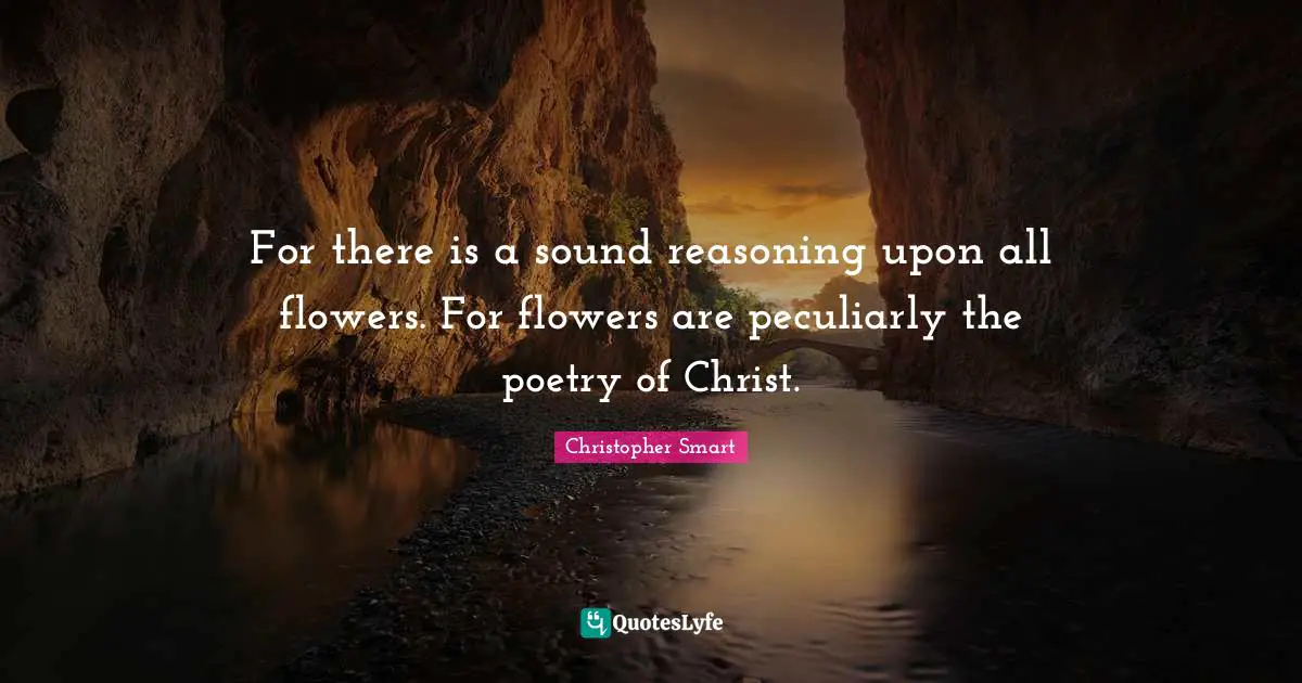 For there is a sound reasoning upon all flowers. For flowers are peculiarly the poetry of Christ.