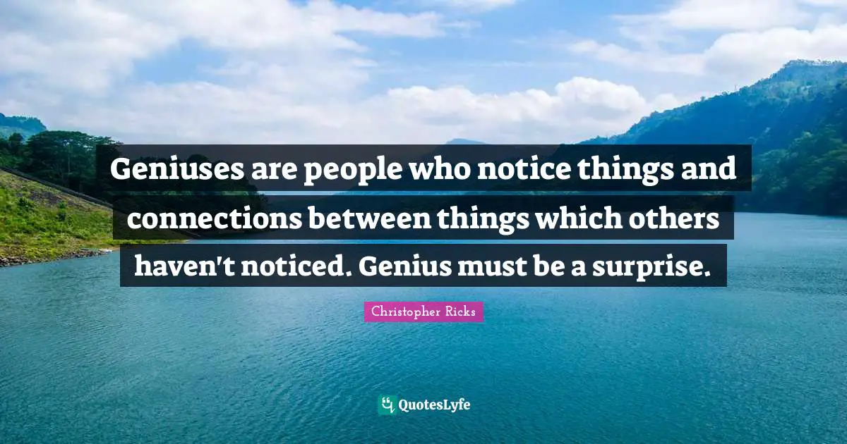 Geniuses are people who notice things and connections between things which others haven't noticed. Genius must be a surprise.