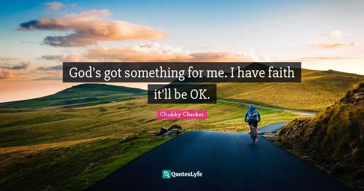 God's got something for me. I have faith it'll be OK.
