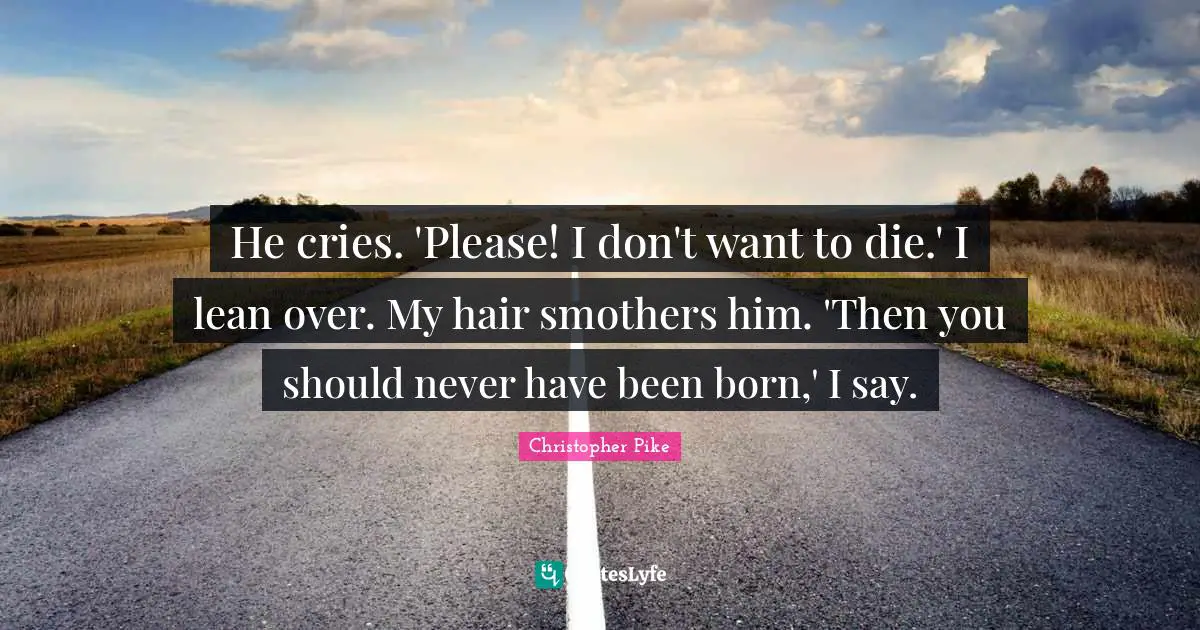 He cries. 'Please! I don't want to die.' I lean over. My hair smothers him. 'Then you should never have been born,' I say.
