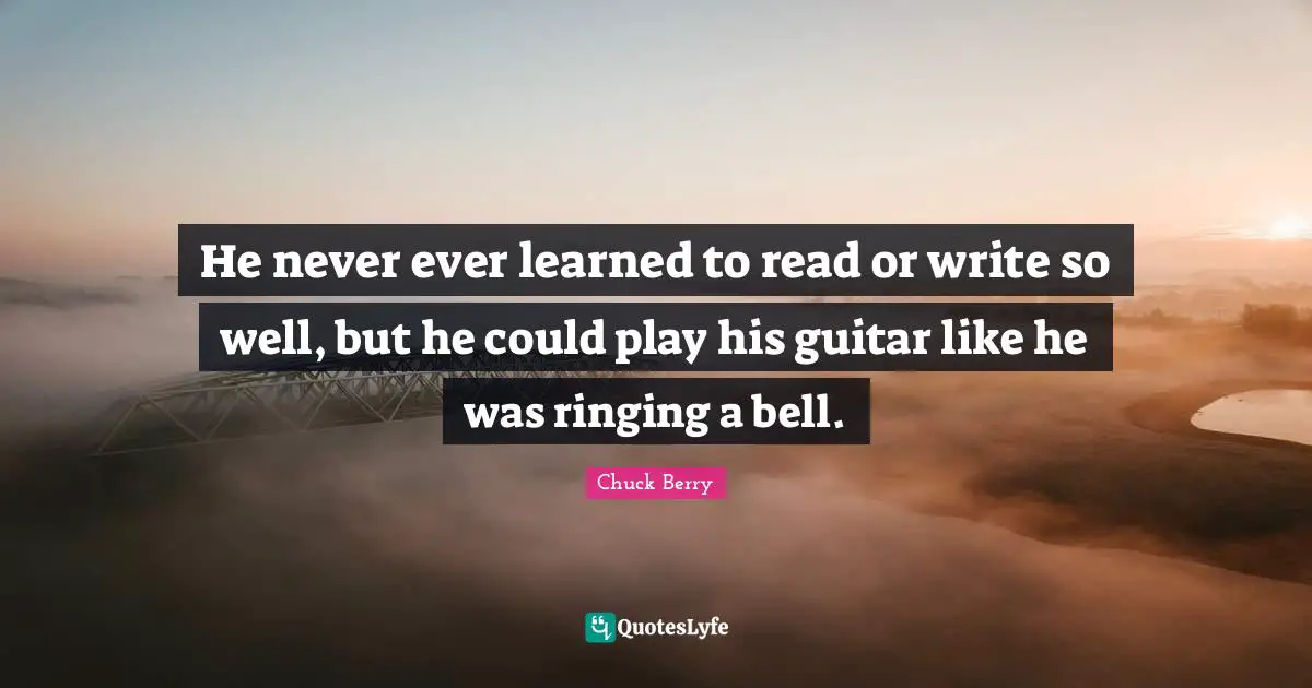 Roll Quotes: "He never ever learned to read or write so well, but he could play his guitar like he was ringing a bell."