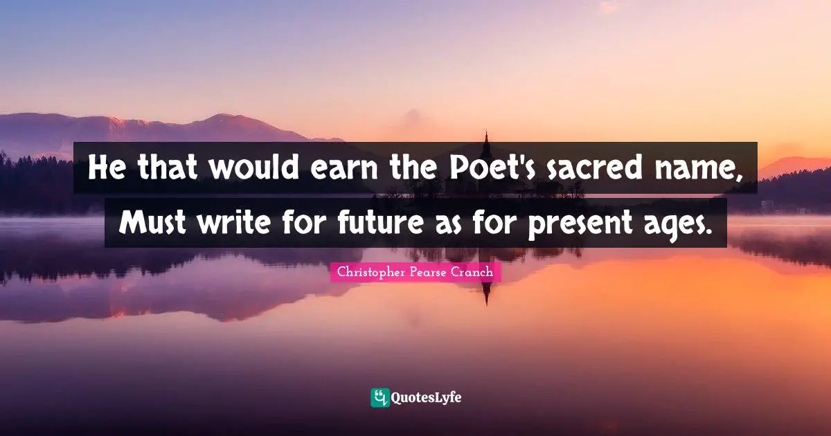 He that would earn the Poet's sacred name, Must write for future as for present ages.