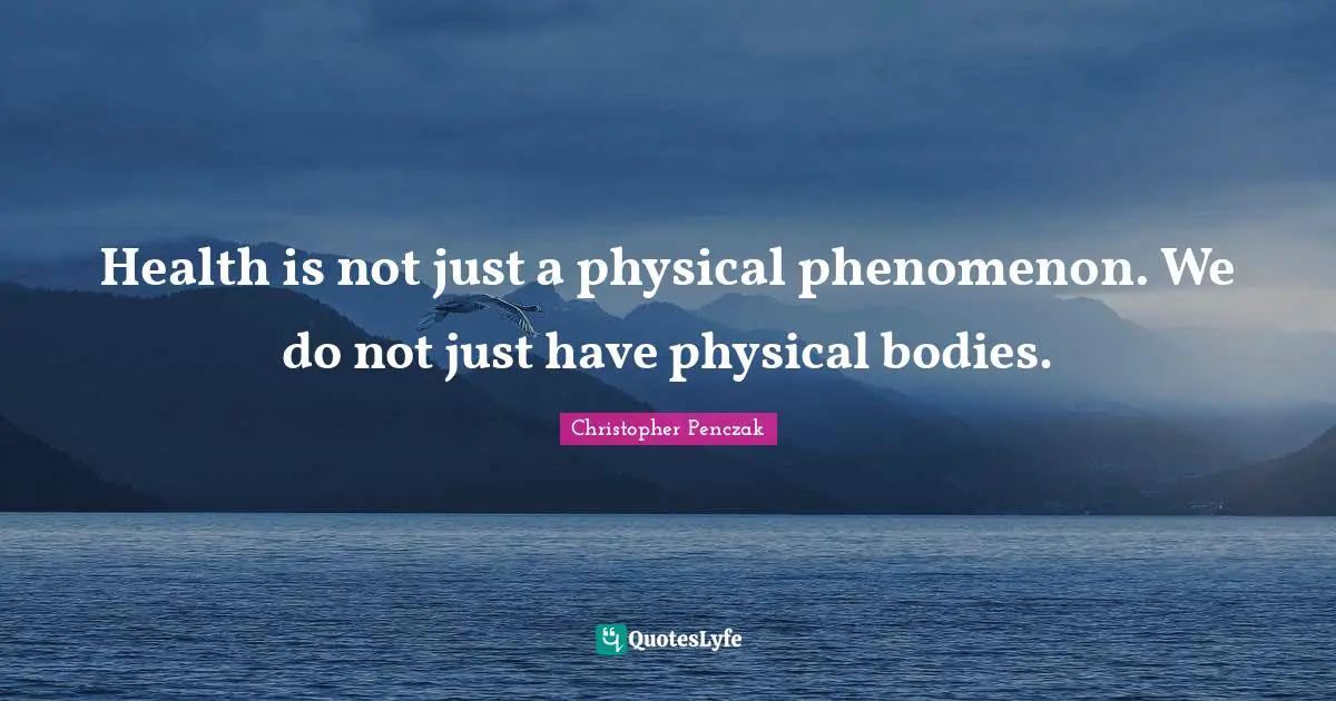 Health is not just a physical phenomenon. We do not just have physical bodies.