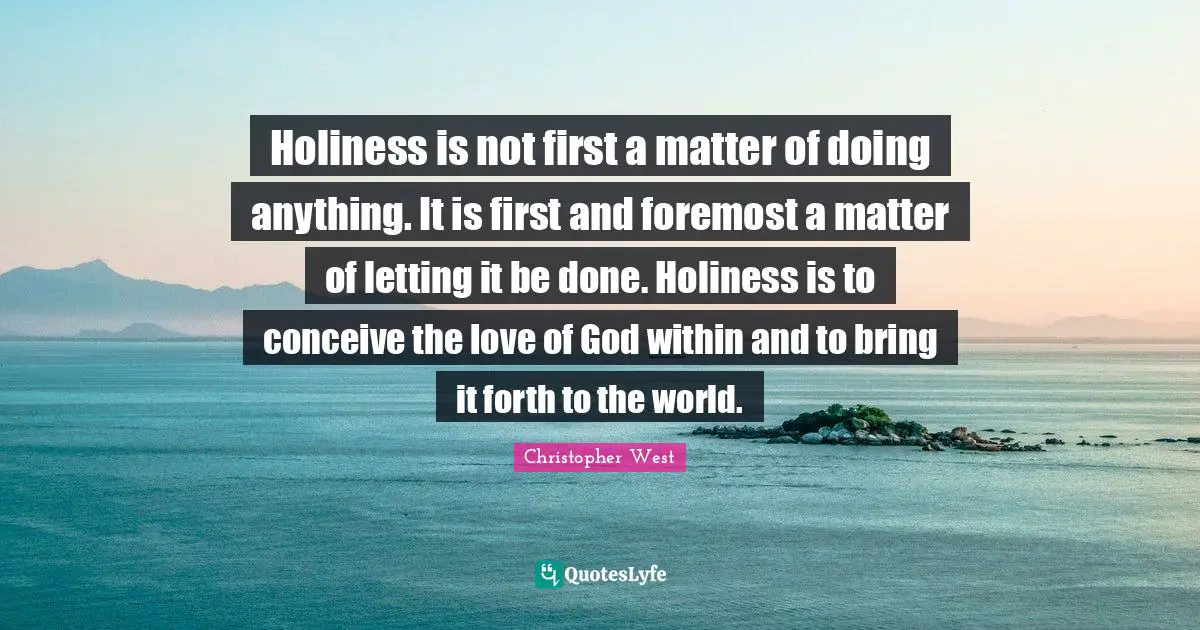 Holiness is not first a matter of doing anything. It is first and foremost a matter of letting it be done. Holiness is to conceive the love of God within and to bring it forth to the world.