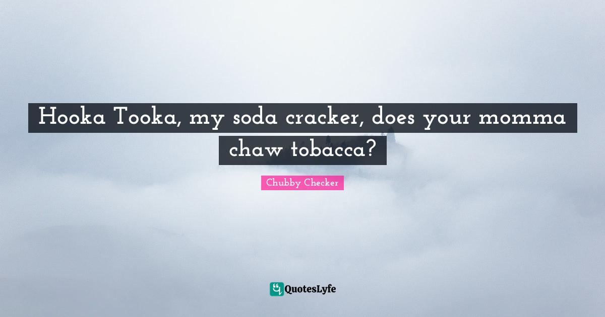 Momma Quotes: "Hooka Tooka, my soda cracker, does your momma chaw tobacca?"