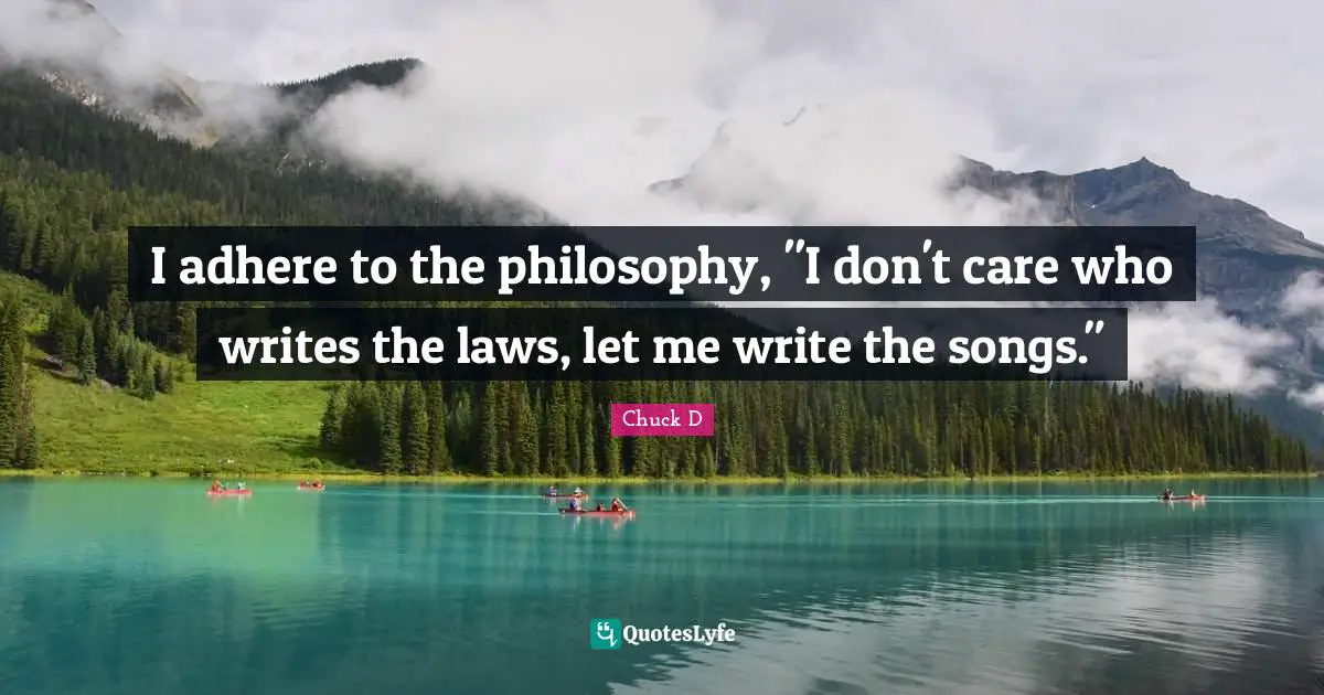 I adhere to the philosophy, "I don't care who writes the laws, let me write the songs."