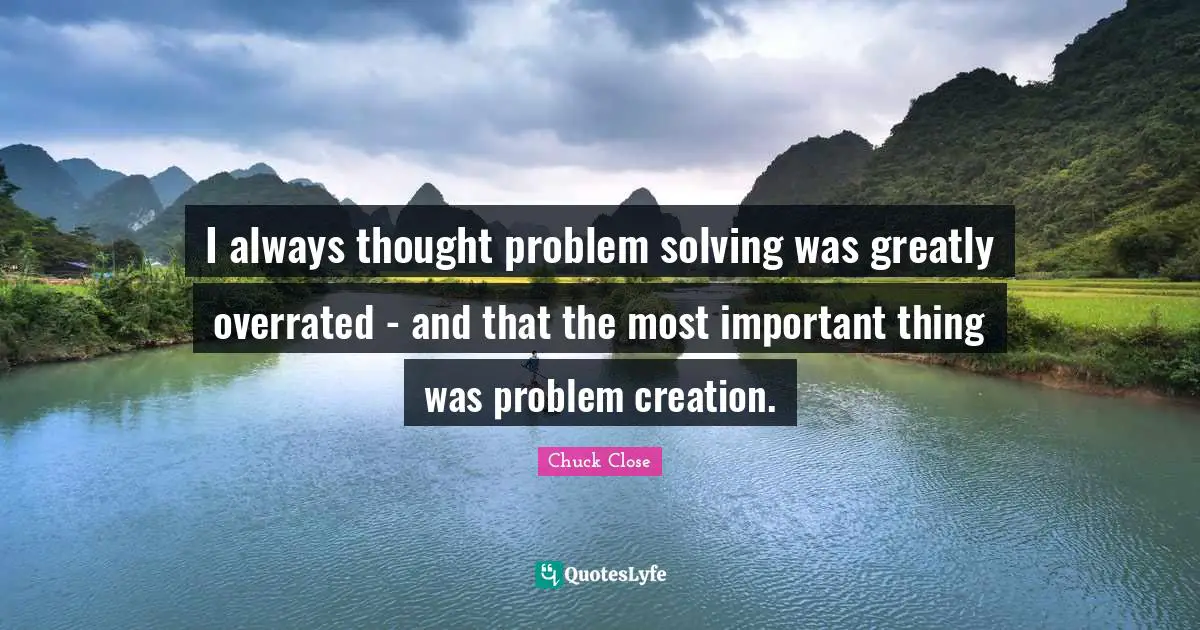 I always thought problem solving was greatly overrated - and that the most important thing was problem creation.