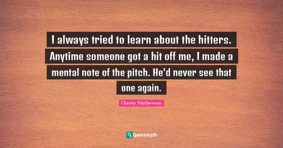 I always tried to learn about the hitters. Anytime someone got a hit off me, I made a mental note of the pitch. He'd never see that one again.
