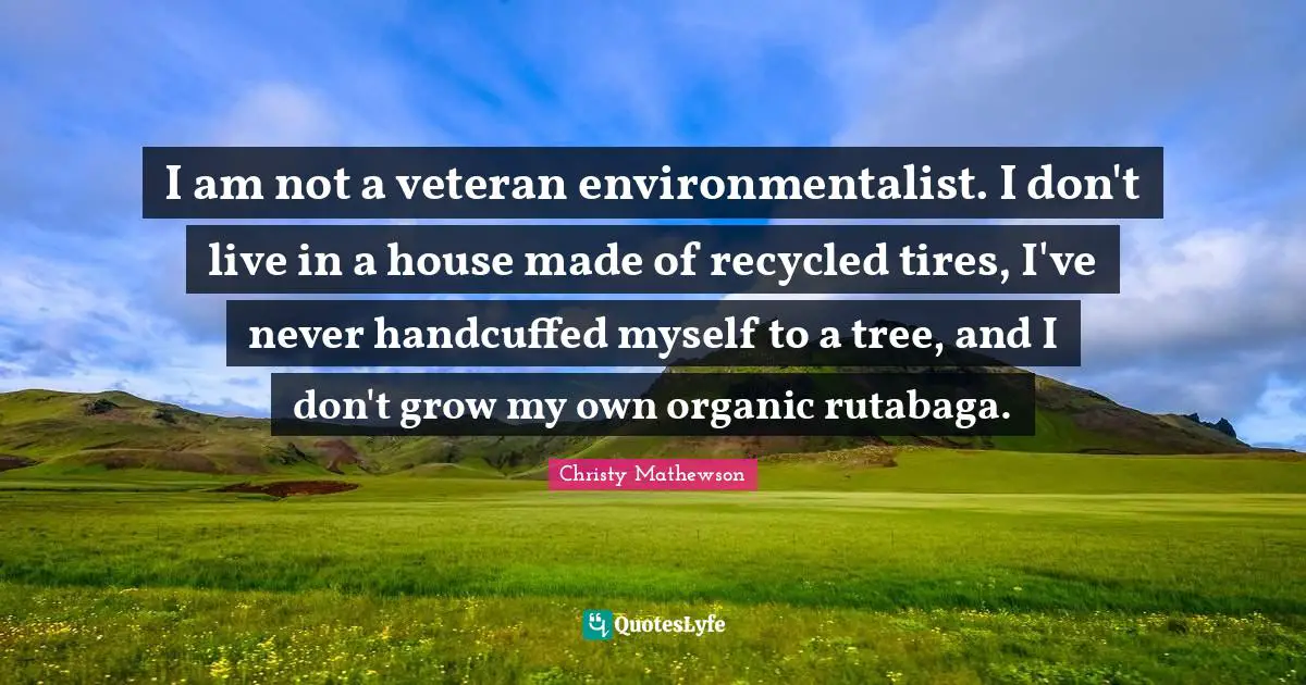 I am not a veteran environmentalist. I don't live in a house made of recycled tires, I've never handcuffed myself to a tree, and I don't grow my own organic rutabaga.