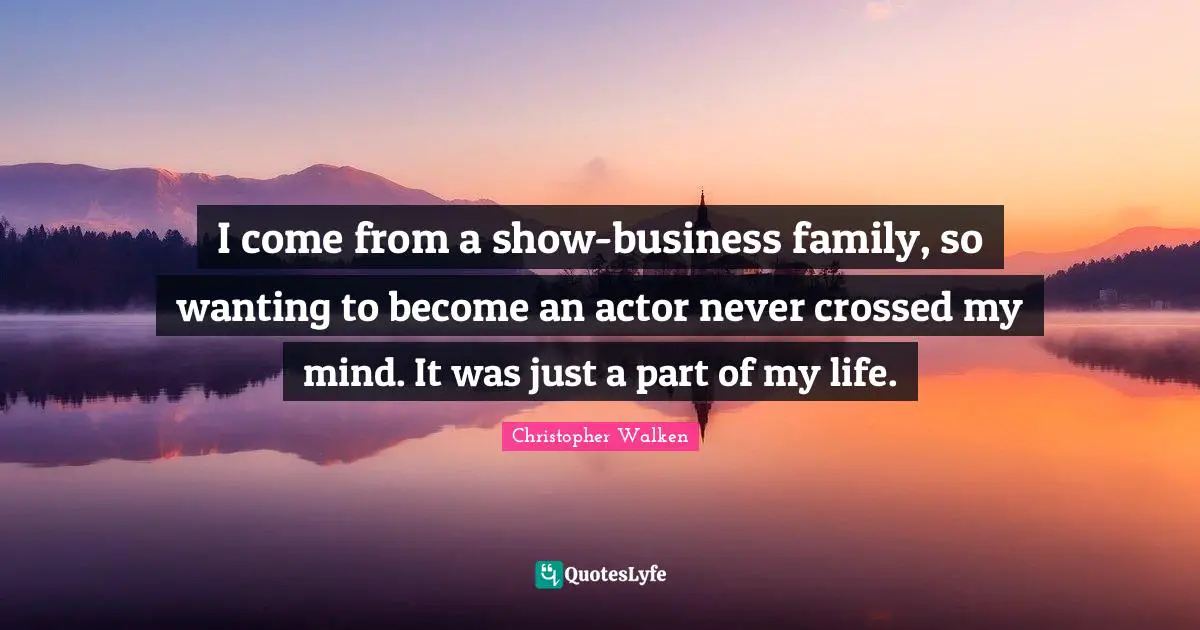 I come from a show-business family, so wanting to become an actor never crossed my mind. It was just a part of my life.