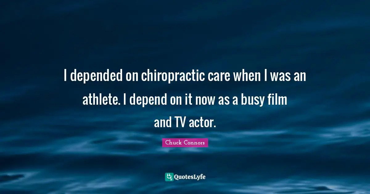 I depended on chiropractic care when I was an athlete. I depend on it now as a busy film and TV actor.