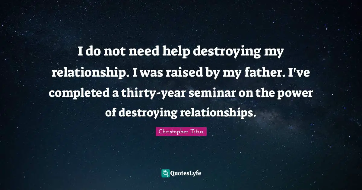 Christopher Titus Quotes: "I do not need help destroying my relationship. I was raised by my father. I've completed a thirty-year seminar on the power of destroying relationships."